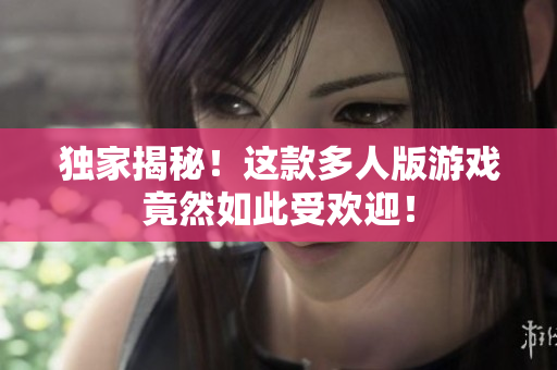 独家揭秘！这款多人版游戏竟然如此受欢迎！