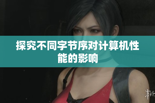 探究不同字节序对计算机性能的影响