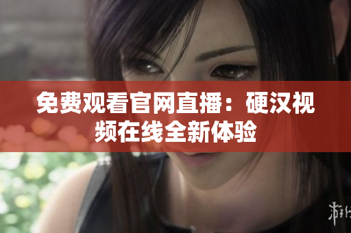 免费观看官网直播：硬汉视频在线全新体验