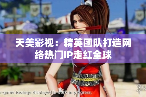 天美影视：精英团队打造网络热门IP走红全球