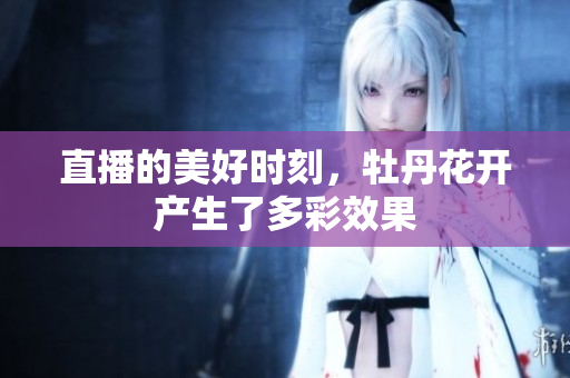 直播的美好时刻，牡丹花开产生了多彩效果