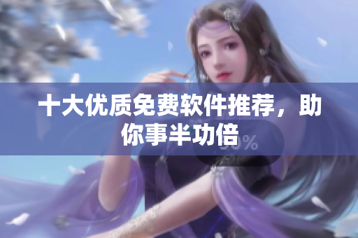 十大优质免费软件推荐，助你事半功倍