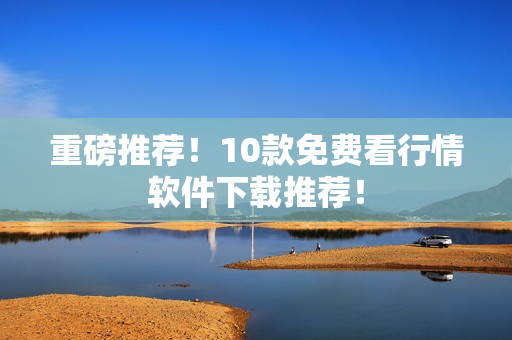 重磅推荐！10款免费看行情软件下载推荐！