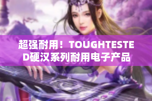 超强耐用！TOUGHTESTED硬汉系列耐用电子产品