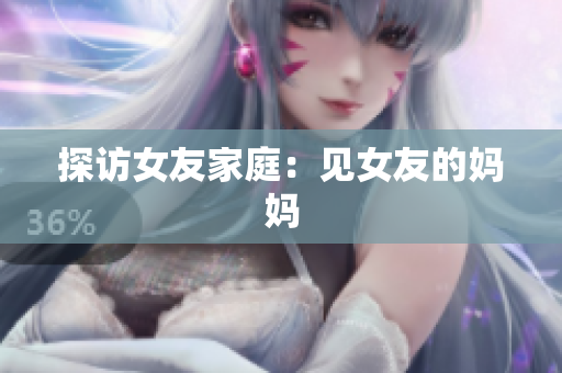 探访女友家庭：见女友的妈妈