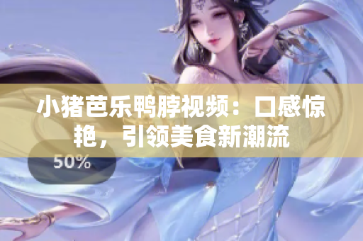 小猪芭乐鸭脖视频：口感惊艳，引领美食新潮流