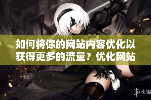 如何将你的网站内容优化以获得更多的流量？优化网站内容，提升流量！