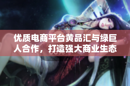 优质电商平台黄品汇与绿巨人合作，打造强大商业生态