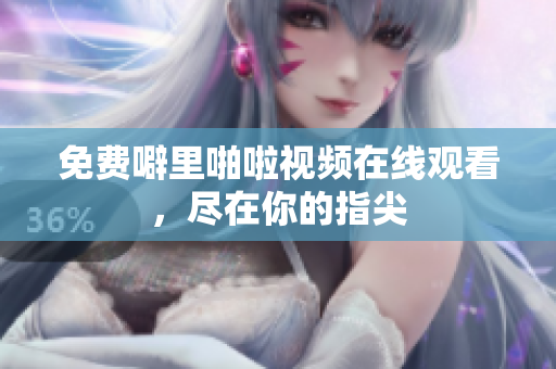 免费噼里啪啦视频在线观看，尽在你的指尖
