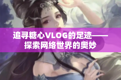 追寻糖心VLOG的足迹——探索网络世界的奥妙
