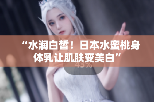 “水润白皙！日本水蜜桃身体乳让肌肤变美白”