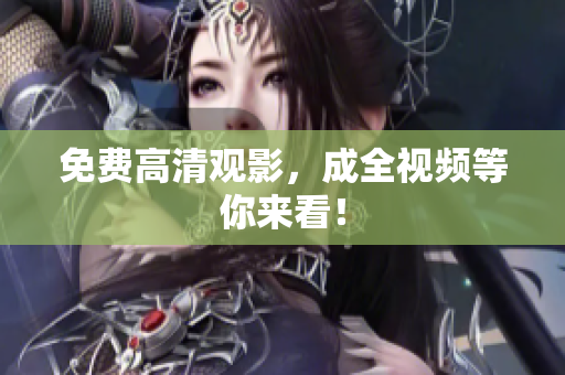 免费高清观影，成全视频等你来看！