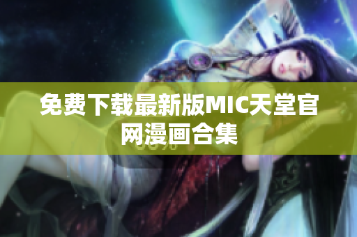免费下载最新版MIC天堂官网漫画合集