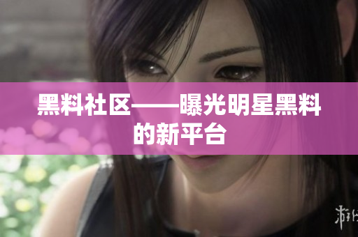 黑料社区——曝光明星黑料的新平台