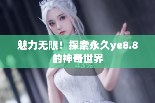 魅力无限！探索永久ye8.8的神奇世界