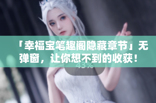 「幸福宝笔趣阁隐藏章节」无弹窗，让你想不到的收获！