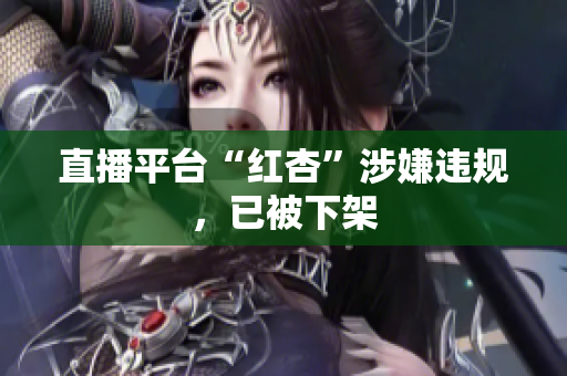 直播平台“红杏”涉嫌违规，已被下架