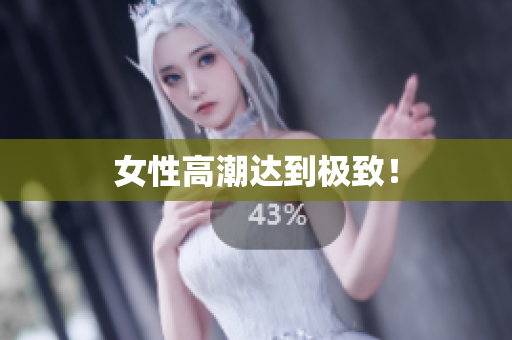 女性高潮达到极致！