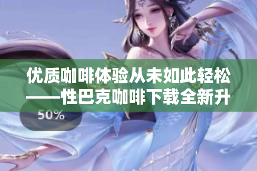 优质咖啡体验从未如此轻松——性巴克咖啡下载全新升级 