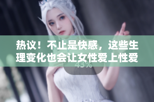 热议！不止是快感，这些生理变化也会让女性爱上性爱
