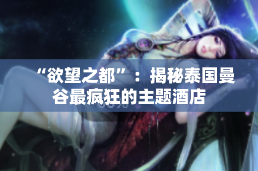 “欲望之都”：揭秘泰国曼谷最疯狂的主题酒店