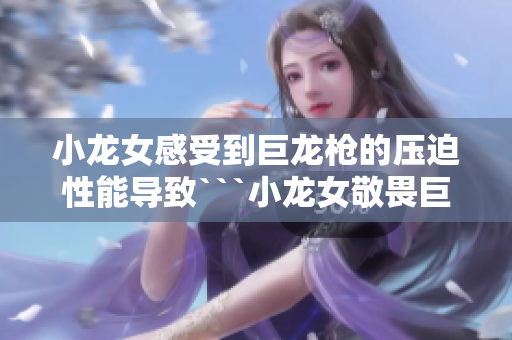 小龙女感受到巨龙枪的压迫性能导致```小龙女敬畏巨龙枪的威力```
