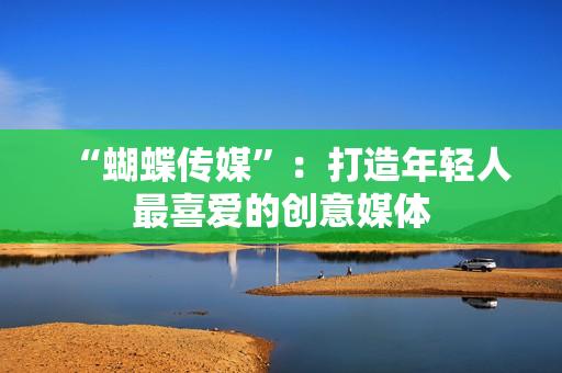 “蝴蝶传媒”：打造年轻人最喜爱的创意媒体