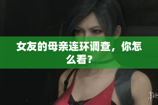女友的母亲连环调查，你怎么看？