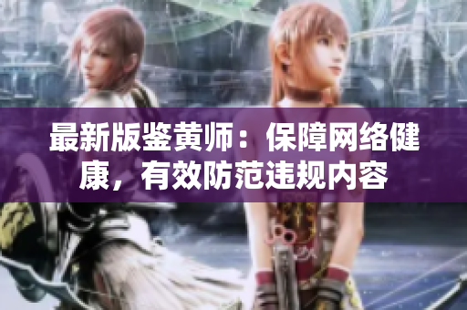 最新版鉴黄师：保障网络健康，有效防范违规内容