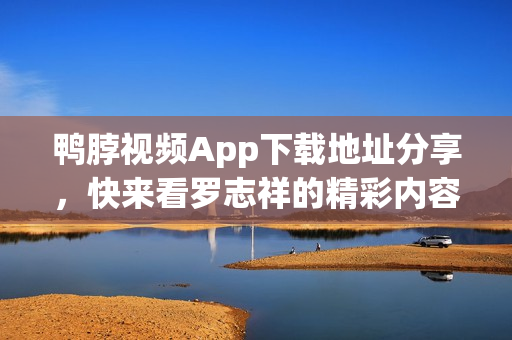鸭脖视频App下载地址分享，快来看罗志祥的精彩内容！