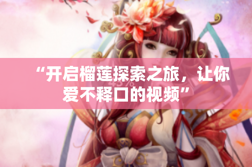 “开启榴莲探索之旅，让你爱不释口的视频”