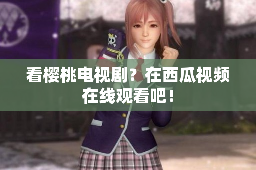 看樱桃电视剧？在西瓜视频在线观看吧！