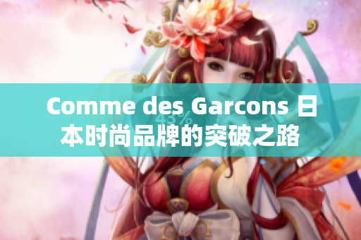 Comme des Garcons 日本时尚品牌的突破之路