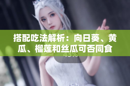 搭配吃法解析：向日葵、黄瓜、榴莲和丝瓜可否同食