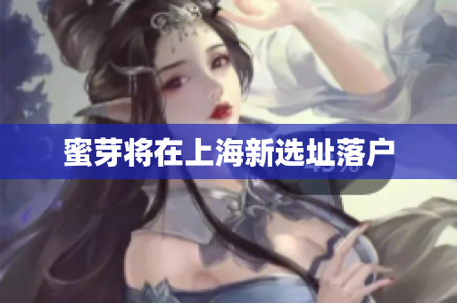蜜芽将在上海新选址落户