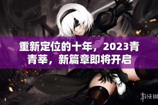 重新定位的十年，2023青青莘，新篇章即将开启