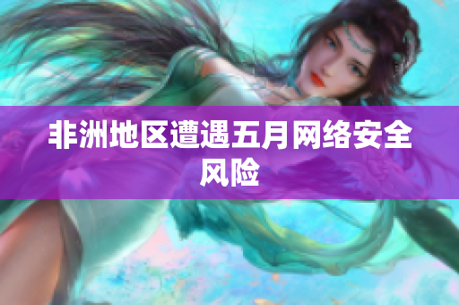 非洲地区遭遇五月网络安全风险
