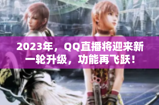 2023年，QQ直播将迎来新一轮升级，功能再飞跃！