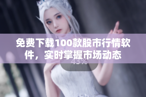 免费下载100款股市行情软件，实时掌握市场动态