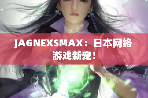 JAGNEXSMAX：日本网络游戏新宠！