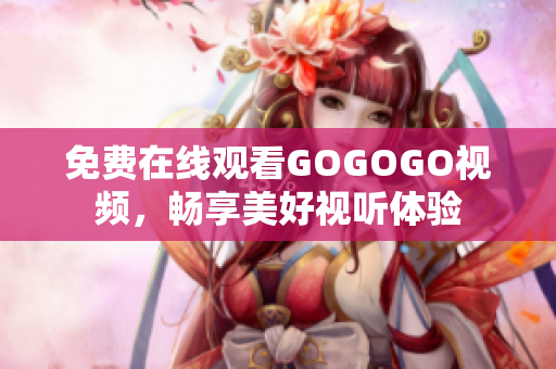 免费在线观看GOGOGO视频，畅享美好视听体验
