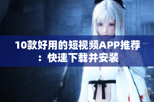 10款好用的短视频APP推荐：快速下载并安装