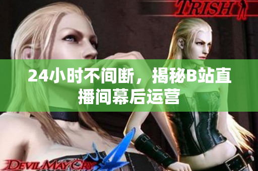 24小时不间断，揭秘B站直播间幕后运营