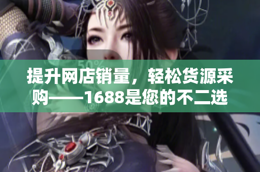 提升网店销量，轻松货源采购——1688是您的不二选择！