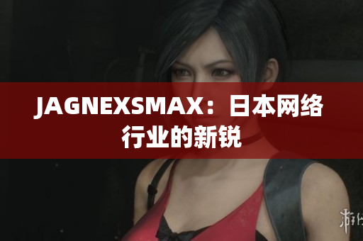 JAGNEXSMAX：日本网络行业的新锐
