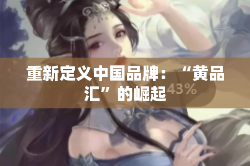 重新定义中国品牌：“黄品汇”的崛起