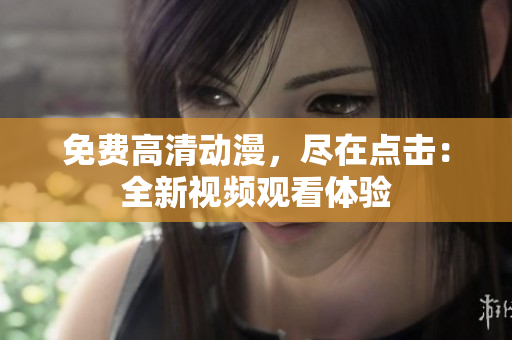 免费高清动漫，尽在点击：全新视频观看体验