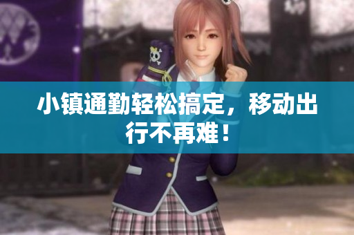 小镇通勤轻松搞定，移动出行不再难！