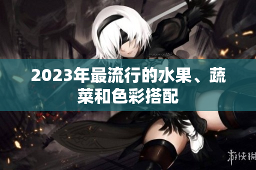 2023年最流行的水果、蔬菜和色彩搭配