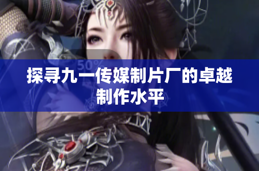 探寻九一传媒制片厂的卓越制作水平